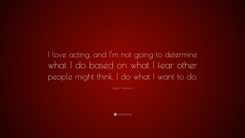 Dustin Hoffman Quote: “I love acting, and I’m not going to determine what I do based on what I fear other people might think. I do what I want to do.”