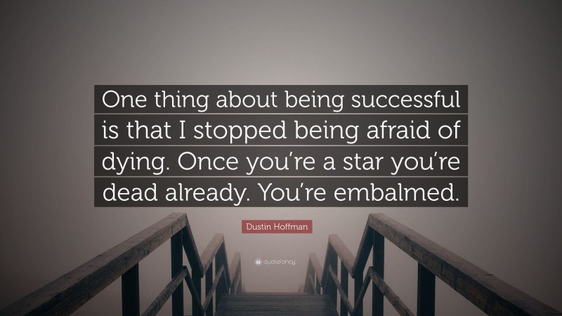 Dustin Hoffman Quote: “One thing about being successful is that I stopped being afraid of dying. Once you’re a star you’re dead already. You’re embalmed.”