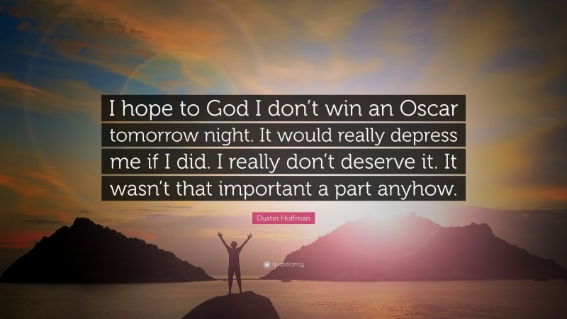 Dustin Hoffman Quote: “I hope to God I don’t win an Oscar tomorrow night. It would really depress me if I did. I really don’t deserve it. It wasn’t that important a part anyhow.”