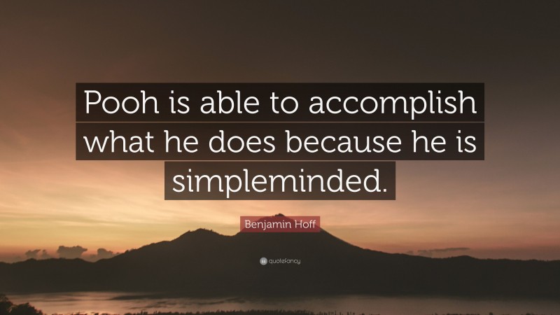 Benjamin Hoff Quote: “Pooh is able to accomplish what he does because he is simpleminded.”