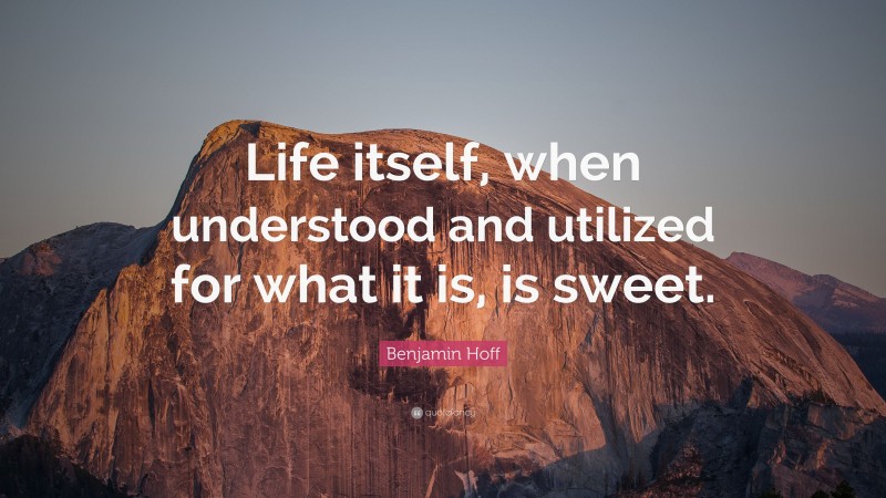 Benjamin Hoff Quote: “Life itself, when understood and utilized for what it is, is sweet.”