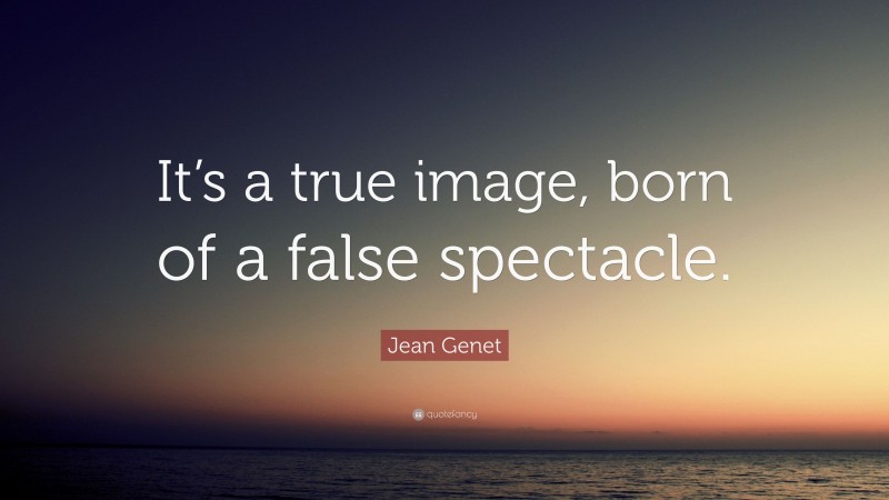 Jean Genet Quote: “It’s a true image, born of a false spectacle.”