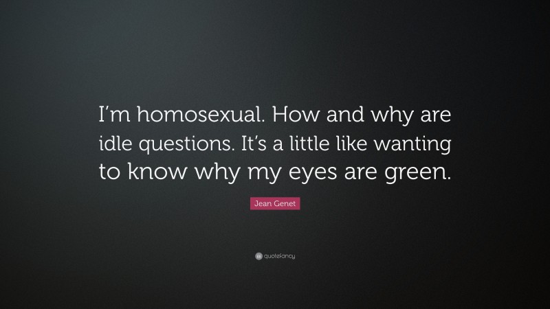 Jean Genet Quote: “I’m homosexual. How and why are idle questions. It’s a little like wanting to know why my eyes are green.”