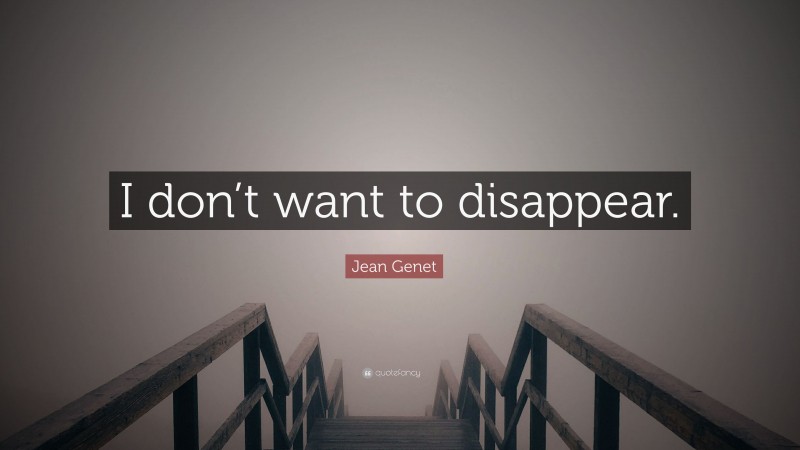 Jean Genet Quote: “I don’t want to disappear.”