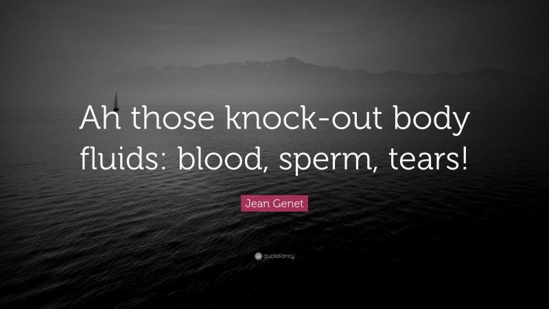 Jean Genet Quote: “Ah those knock-out body fluids: blood, sperm, tears!”