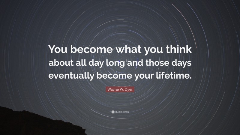Wayne W. Dyer Quote: “You become what you think about all day long and those days eventually become your lifetime.”