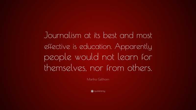 Martha Gellhorn Quote: “Journalism at its best and most effective is education. Apparently people would not learn for themselves, nor from others.”