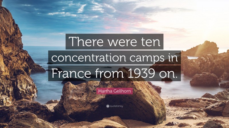 Martha Gellhorn Quote: “There were ten concentration camps in France from 1939 on.”