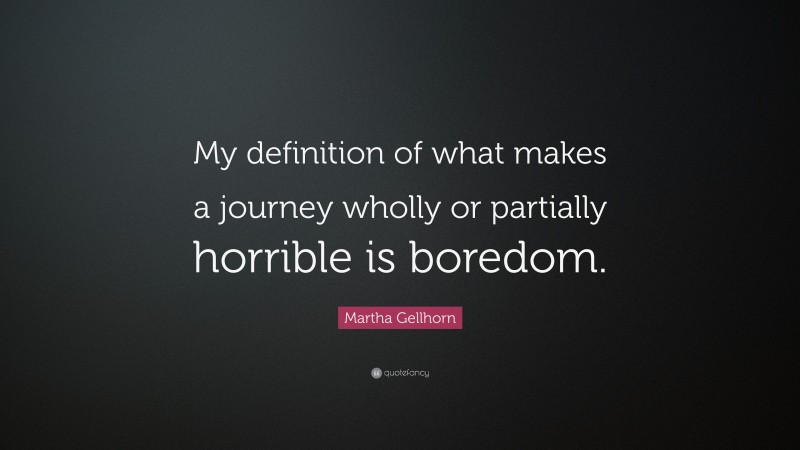 Martha Gellhorn Quote: “My definition of what makes a journey wholly or partially horrible is boredom.”