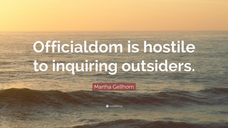Martha Gellhorn Quote: “Officialdom is hostile to inquiring outsiders.”