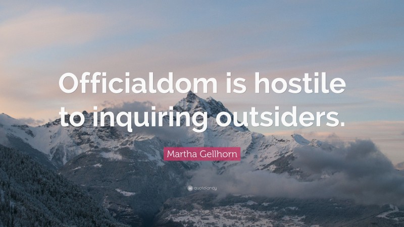 Martha Gellhorn Quote: “Officialdom is hostile to inquiring outsiders.”