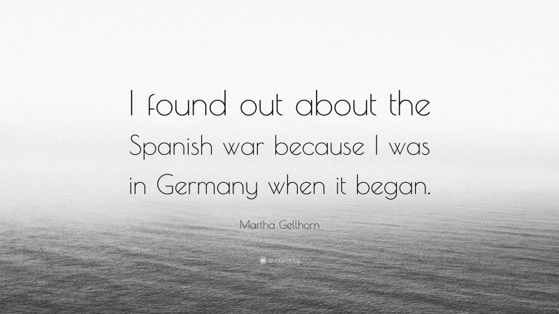 Martha Gellhorn Quote: “I found out about the Spanish war because I was in Germany when it began.”