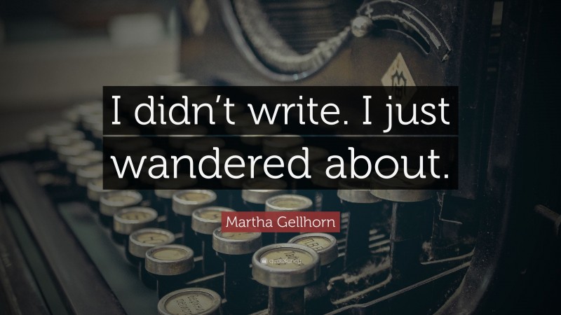 Martha Gellhorn Quote: “I didn’t write. I just wandered about.”