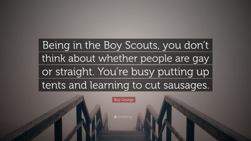 Boy George Quote: “Being in the Boy Scouts, you don’t think about whether people are gay or straight. You’re busy putting up tents and learning to cut sausages.”