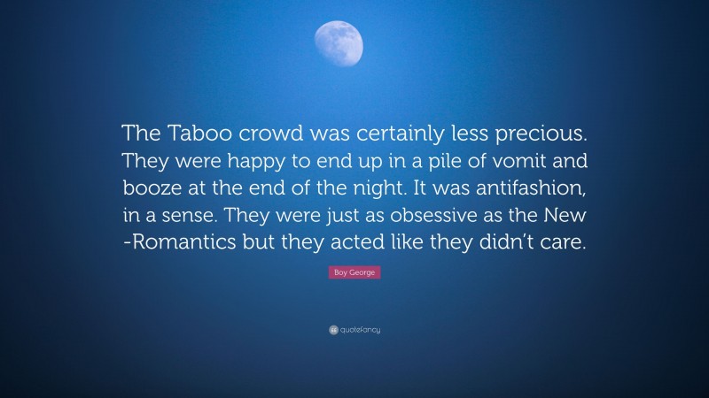 Boy George Quote: “The Taboo crowd was certainly less precious. They were happy to end up in a pile of vomit and booze at the end of the night. It was antifashion, in a sense. They were just as obsessive as the New -Romantics but they acted like they didn’t care.”