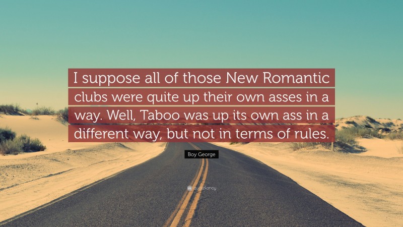 Boy George Quote: “I suppose all of those New Romantic clubs were quite up their own asses in a way. Well, Taboo was up its own ass in a different way, but not in terms of rules.”