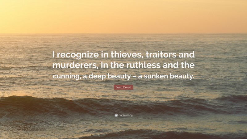 Jean Genet Quote: “I recognize in thieves, traitors and murderers, in the ruthless and the cunning, a deep beauty – a sunken beauty.”