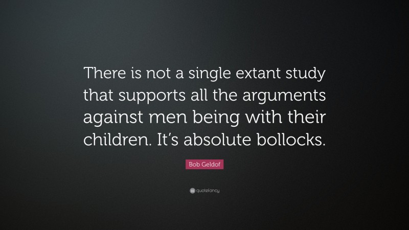 Bob Geldof Quote: “There is not a single extant study that supports all the arguments against men being with their children. It’s absolute bollocks.”