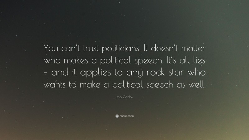 Bob Geldof Quote: “You can’t trust politicians. It doesn’t matter who makes a political speech. It’s all lies – and it applies to any rock star who wants to make a political speech as well.”