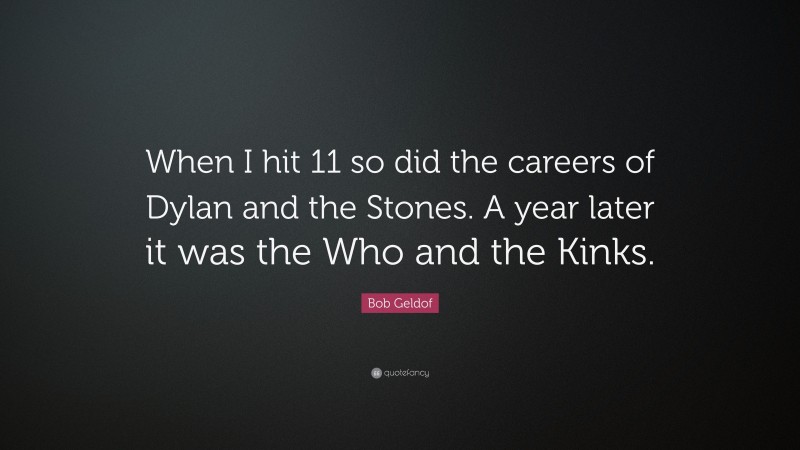 Bob Geldof Quote: “When I hit 11 so did the careers of Dylan and the Stones. A year later it was the Who and the Kinks.”