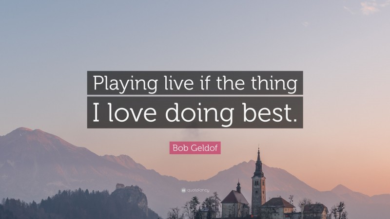 Bob Geldof Quote: “Playing live if the thing I love doing best.”