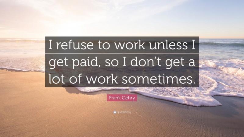 Frank Gehry Quote: “I refuse to work unless I get paid, so I don’t get a lot of work sometimes.”