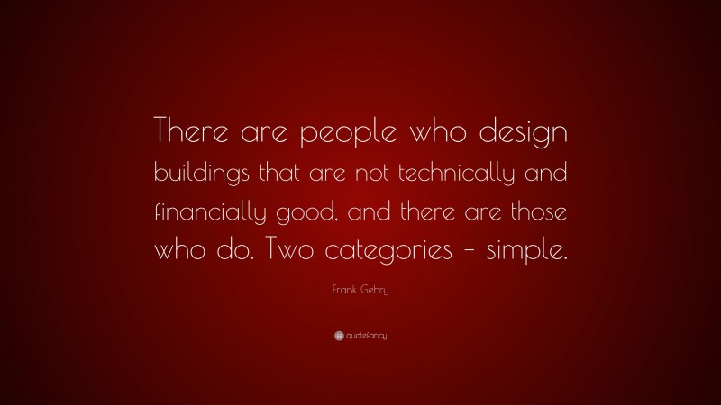Frank Gehry Quote: “There are people who design buildings that are not technically and financially good, and there are those who do. Two categories – simple.”