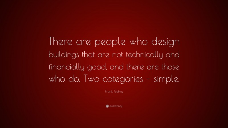 Frank Gehry Quote: “There are people who design buildings that are not technically and financially good, and there are those who do. Two categories – simple.”