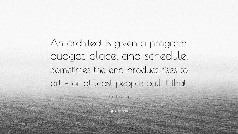Frank Gehry Quote: “An architect is given a program, budget, place, and schedule. Sometimes the end product rises to art – or at least people call it that.”