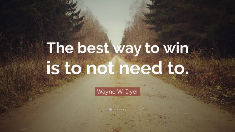 Wayne W. Dyer Quote: “The best way to win is to not need to.”