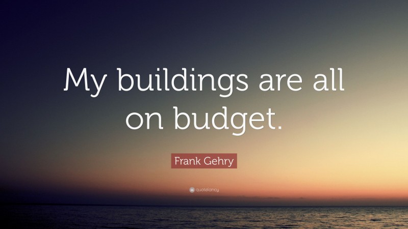 Frank Gehry Quote: “My buildings are all on budget.”