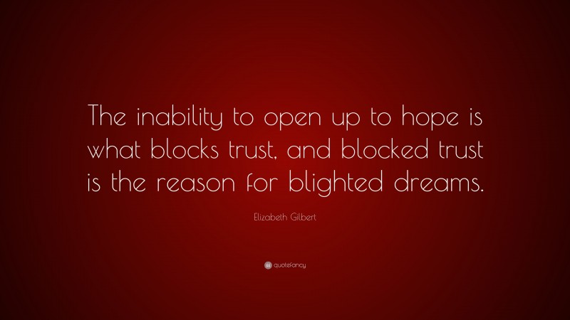 Elizabeth Gilbert Quote: “The inability to open up to hope is what blocks trust, and blocked trust is the reason for blighted dreams.”