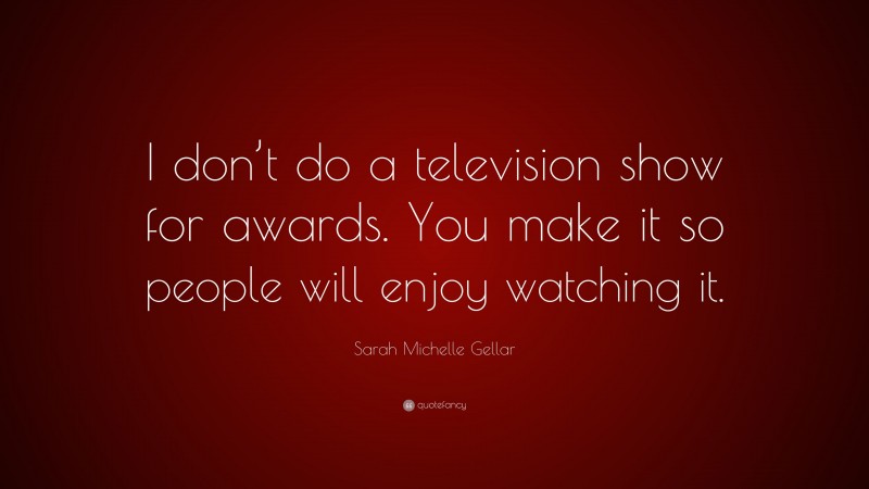 Sarah Michelle Gellar Quote: “I don’t do a television show for awards. You make it so people will enjoy watching it.”