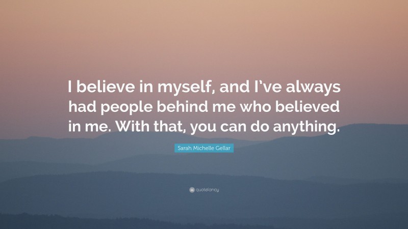 Sarah Michelle Gellar Quote: “I believe in myself, and I’ve always had people behind me who believed in me. With that, you can do anything.”