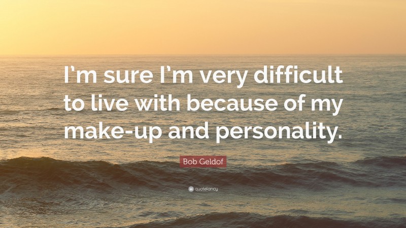 Bob Geldof Quote: “I’m sure I’m very difficult to live with because of my make-up and personality.”