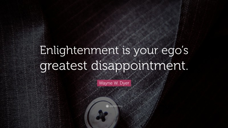 Wayne W. Dyer Quote: “Enlightenment is your ego’s greatest disappointment.”