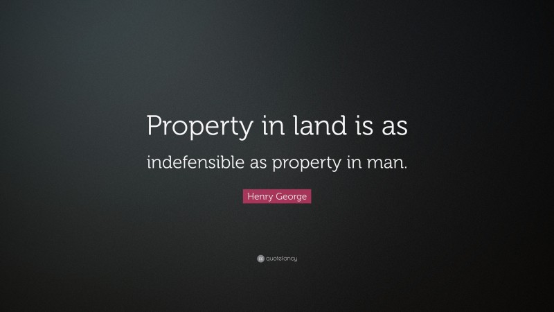 Henry George Quote: “Property in land is as indefensible as property in man.”