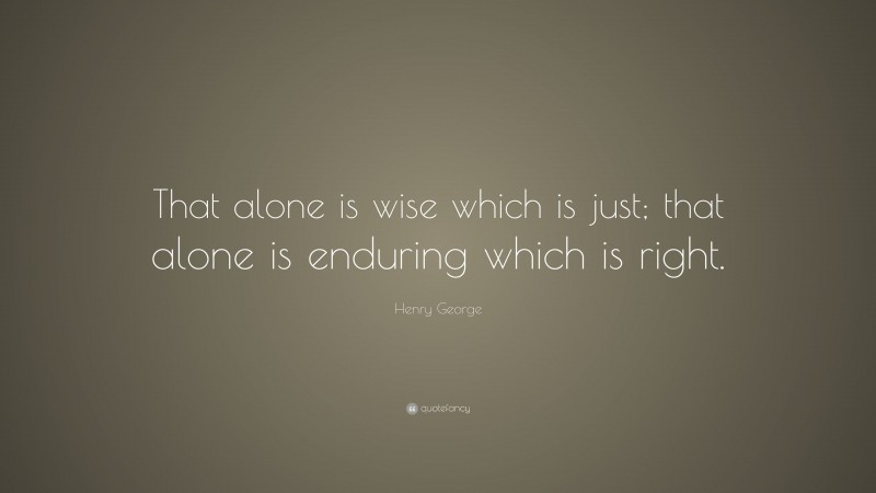 Henry George Quote: “That alone is wise which is just; that alone is enduring which is right.”