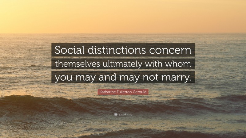 Katharine Fullerton Gerould Quote: “Social distinctions concern themselves ultimately with whom you may and may not marry.”