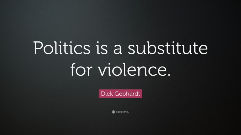 Dick Gephardt Quote: “Politics is a substitute for violence.”
