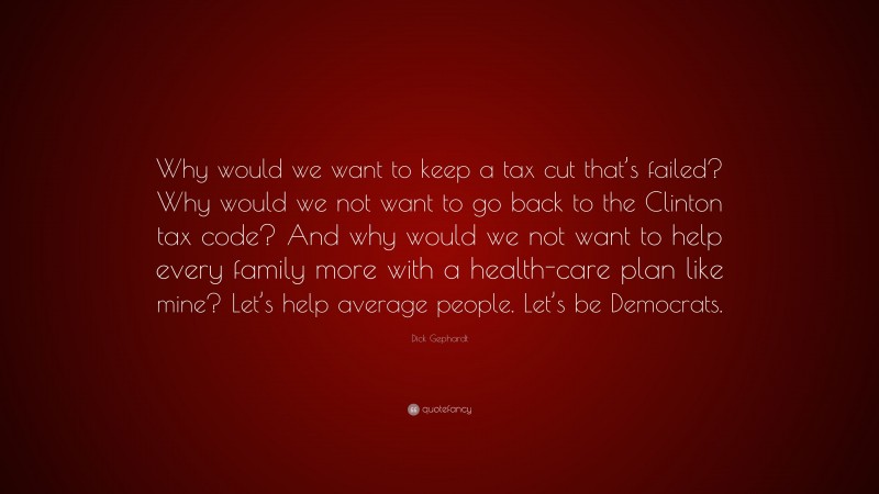 Dick Gephardt Quote: “Why would we want to keep a tax cut that’s failed? Why would we not want to go back to the Clinton tax code? And why would we not want to help every family more with a health-care plan like mine? Let’s help average people. Let’s be Democrats.”