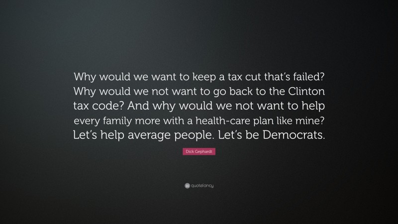 Dick Gephardt Quote: “Why would we want to keep a tax cut that’s failed? Why would we not want to go back to the Clinton tax code? And why would we not want to help every family more with a health-care plan like mine? Let’s help average people. Let’s be Democrats.”