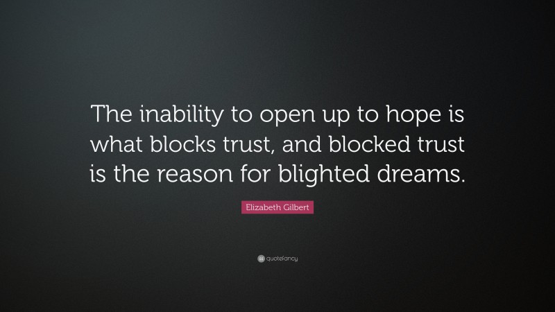 Elizabeth Gilbert Quote: “The inability to open up to hope is what blocks trust, and blocked trust is the reason for blighted dreams.”