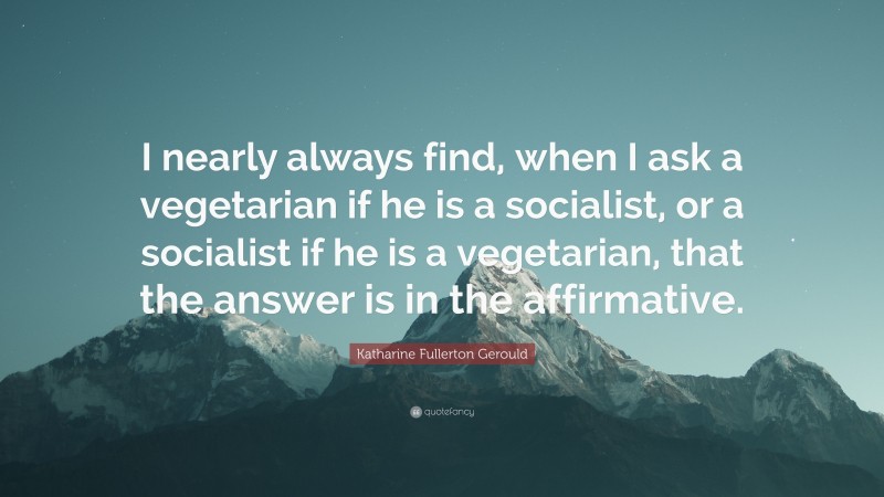 Katharine Fullerton Gerould Quote: “I nearly always find, when I ask a vegetarian if he is a socialist, or a socialist if he is a vegetarian, that the answer is in the affirmative.”