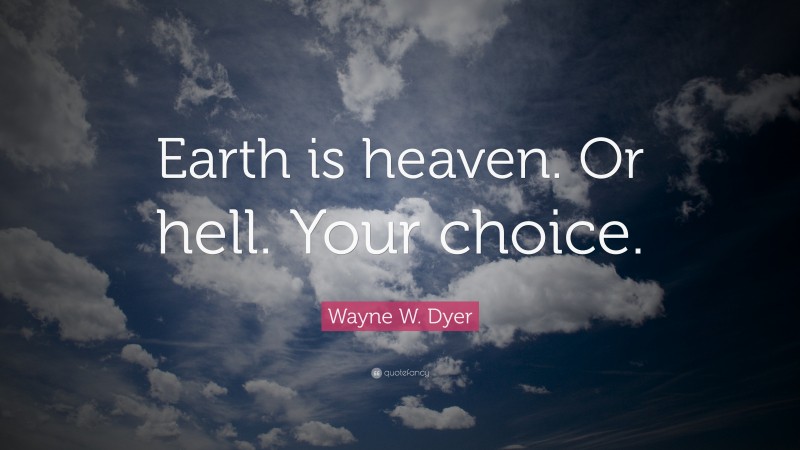 Wayne W Dyer Quote “earth Is Heaven Or Hell Your Choice ”