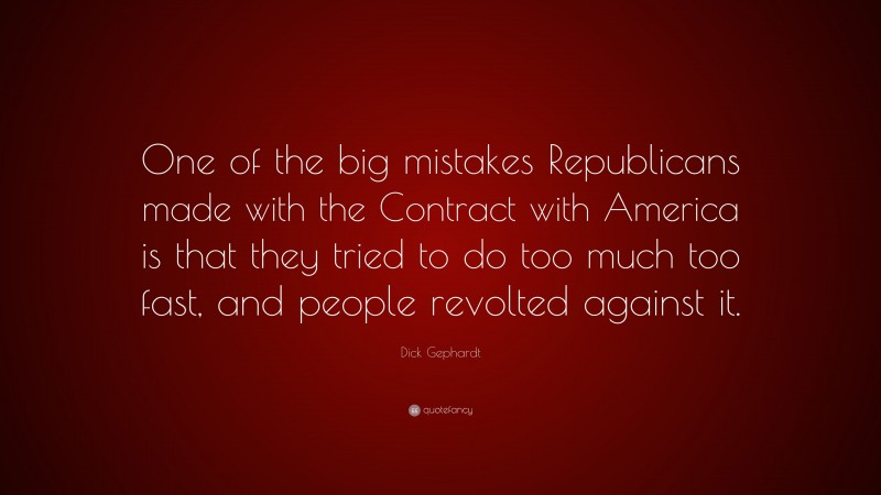 Dick Gephardt Quote: “One of the big mistakes Republicans made with the Contract with America is that they tried to do too much too fast, and people revolted against it.”