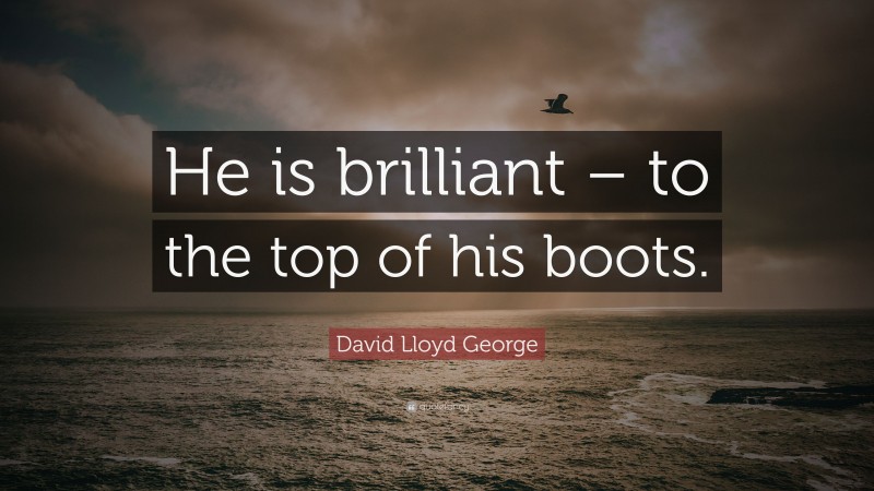 David Lloyd George Quote: “He is brilliant – to the top of his boots.”