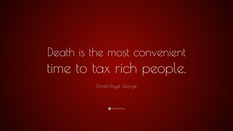 David Lloyd George Quote: “Death is the most convenient time to tax rich people.”