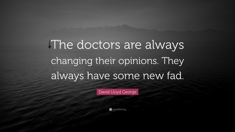 David Lloyd George Quote: “The doctors are always changing their opinions. They always have some new fad.”