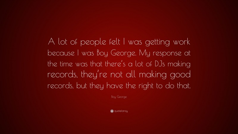 Boy George Quote: “A lot of people felt I was getting work because I was Boy George. My response at the time was that there’s a lot of DJs making records, they’re not all making good records, but they have the right to do that.”